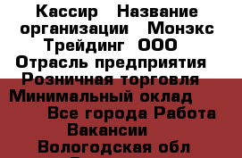 Кассир › Название организации ­ Монэкс Трейдинг, ООО › Отрасль предприятия ­ Розничная торговля › Минимальный оклад ­ 28 200 - Все города Работа » Вакансии   . Вологодская обл.,Вологда г.